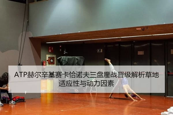 ATP赫尔辛基赛卡恰诺夫三盘鏖战晋级解析草地适应性与动力因素