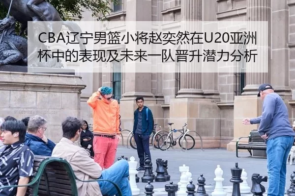 CBA辽宁男篮小将赵奕然在U20亚洲杯中的表现及未来一队晋升潜力分析