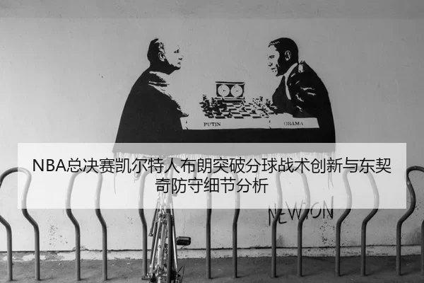 NBA总决赛凯尔特人布朗突破分球战术创新与东契奇防守细节分析